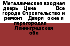 Металлическая входная дверь › Цена ­ 8 000 - Все города Строительство и ремонт » Двери, окна и перегородки   . Ленинградская обл.